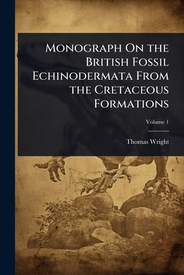 Monograph On the British Fossil Echinodermata From the Cretaceous Formations by Wright, Thomas