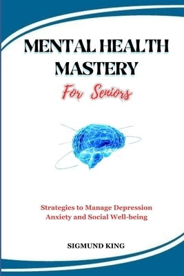 MENTAL HEALTH MASTERY For Seniors: Strategies to Manage Depression Anxiety and Social Well-being by King, Sigmund