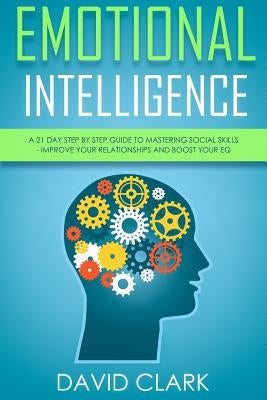 Emotional Intelligence: A 21- Day Step by Step Guide to Mastering Social Skills, Improve Your Relationships, and Boost Your EQ by Clark, David