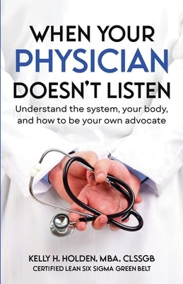 When Your Physician Doesn't Listen: Understand the system, your body, and how to be your own advocate by Holden, Kelly