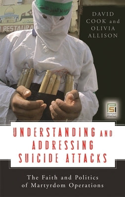Understanding and Addressing Suicide Attacks: The Faith and Politics of Martyrdom Operations by Cook, David