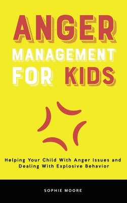 Anger Management for Kids: Helping Your Child With Anger Issues and Dealing With Explosive Behavior by Moore, Sophie