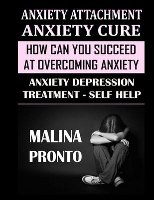 Anxiety Attachment & Anxiety Cure: How Can You Succeed At Overcoming Anxiety: Anxiety Depression Treatment - Self Help by Pronto, Malina