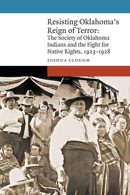 Resisting Oklahoma's Reign of Terror: The Society of Oklahoma Indians and the Fight for Native Rights, 1923-1928 by Clough, Joshua