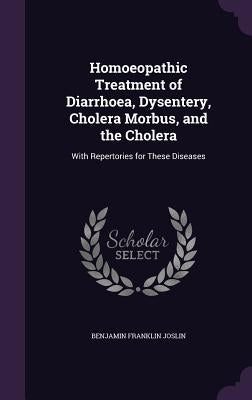 Homoeopathic Treatment of Diarrhoea, Dysentery, Cholera Morbus, and the Cholera: With Repertories for These Diseases by Joslin, Benjamin Franklin