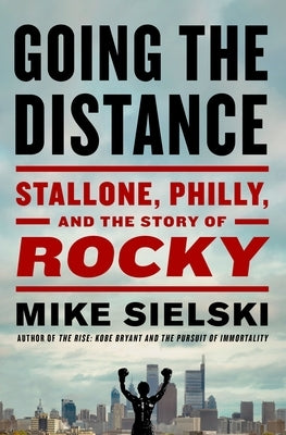 Going the Distance: Stallone, Philly, and the Story of Rocky by Sielski, Mike