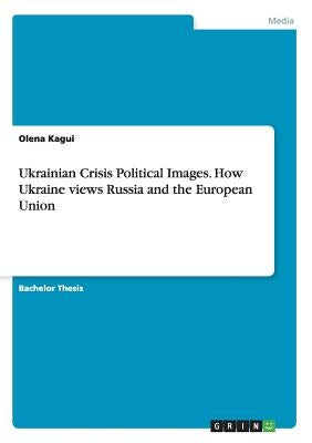 Ukrainian Crisis Political Images. How Ukraine views Russia and the European Union by Kagui, Olena