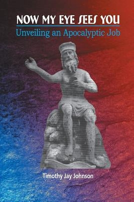 Now My Eye Sees You: Unveiling an Apocalyptic Job by Johnson, Timothy Jay