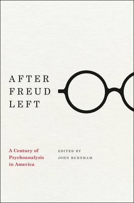 After Freud Left: A Century of Psychoanalysis in America by Burnham, John