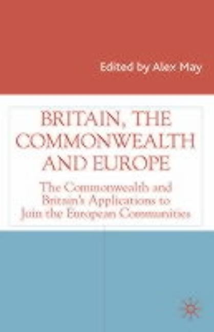 Britain, the Commonwealth and Europe: The Commonwealth and Britain's Applications to Join the European Communities by May, Alex