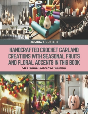 Handcrafted Crochet Garland Creations with Seasonal Fruits and Floral Accents in this Book: Add a Personal Touch to Your Home Decor by Griffith, Joshua K.