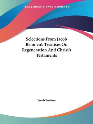 Selections from Jacob Behmen's Treatises on Regeneration and Christ's Testaments by Boehme, Jacob