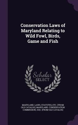 Conservation Laws of Maryland Relating to Wild Fowl, Birds, Game and Fish by Maryland Laws & Statutes