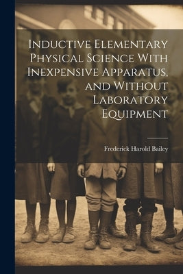 Inductive Elementary Physical Science With Inexpensive Apparatus, and Without Laboratory Equipment by Bailey, Frederick Harold