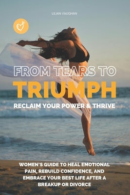 Tears to Triumph: Reclaim Your Power & Thrive: Women's Guide to Heal Emotional Pain, Rebuild Confidence, and Embrace Your Best Life After a Breakup or by Vaughan, Lilian