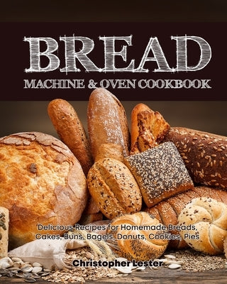 Bread Machine & Oven Cookbook: Delicious Bread Machine Recipes for Homemade Breads, Cakes, Buns, Bagels, Donuts, Cookies, Pies, Tarts by Lester, Christopher