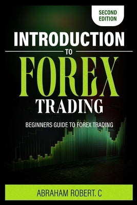 Introduction To Forex Trading: A Beginner's Guide To Forex Trading by Robert C., Abraham