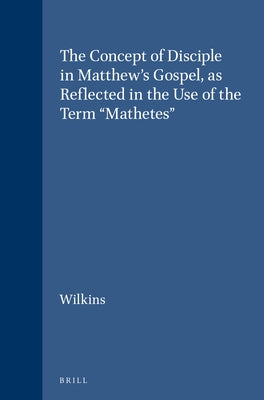 The Concept of Disciple in Matthew's Gospel, as Reflected in the Use of the Term "Mathetes" by Wilkins, Michael J.