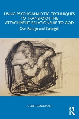 Using Psychoanalytic Techniques to Transform the Attachment Relationship to God: Our Refuge and Strength by Goodman, Geoff