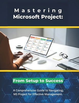 Mastering Microsoft Project: From Setup to Success: A Comprehensive Guide to Navigating MS Project for Effective Management by Parvin, R.