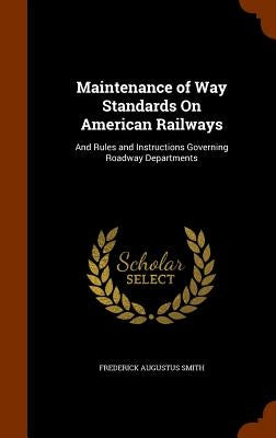 Maintenance of Way Standards On American Railways: And Rules and Instructions Governing Roadway Departments by Smith, Frederick Augustus