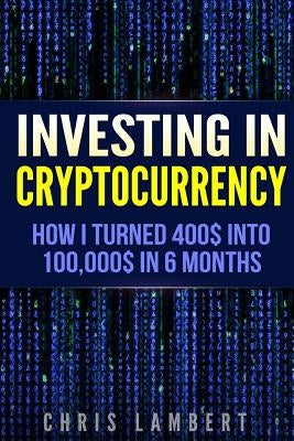 Cryptocurrency: How I Turned $400 into $100,000 by Trading Cryprocurrency in 6 months by Lambert, Chris