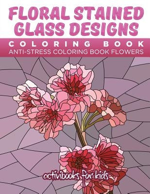 Floral Stained Glass Designs Coloring Book: Anti-Stress Coloring Book Flowers by For Kids, Activibooks