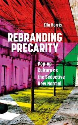 Rebranding Precarity: Pop-Up Culture as the Seductive New Normal by Harris, Ella