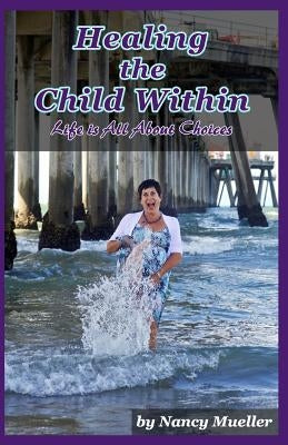 Healing The Child Within: Life Is All About Choices by Mueller, Nancy