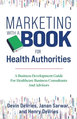 Marketing With A Book For Health Authorities: A Business Development Guide For Healthcare Business Consultants And Advisors by DeVries, Devin