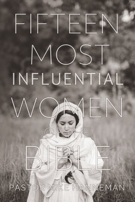 Fifteen Most Influential Women Of The Bible by Hanneman, Pastor Mike