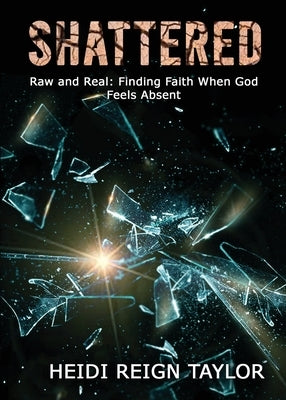 Shattered: Raw and Real: Finding Faith When God Feels Absent by Taylor, Heidi Reign