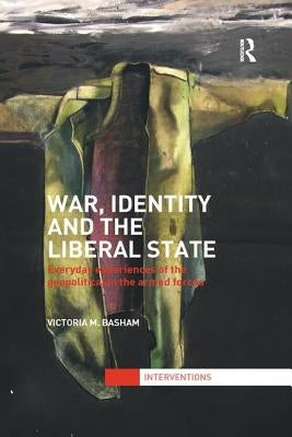 War, Identity and the Liberal State: Everyday Experiences of the Geopolitical in the Armed Forces by Basham, Victoria