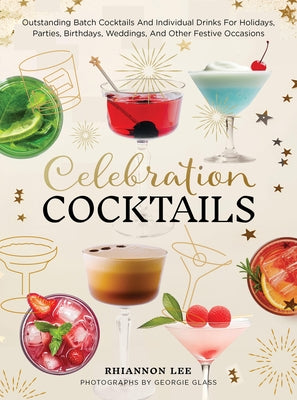 Celebration Cocktails: Outstanding Batch Cocktails and Individual Drinks for Holidays, Parties, Birthdays, Weddings, and Other Festive Occasions by Lee, Rhiannon