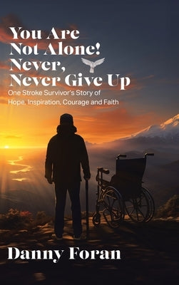 You Are Not Alone! Never, Never Give Up: One Stroke Survivor's Story of Hope, Inspiration, Courage and Faith by Foran, Danny