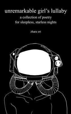 unremarkable girl's lullaby: a collection of poetry for sleepless, starless nights by Eri, Zhara