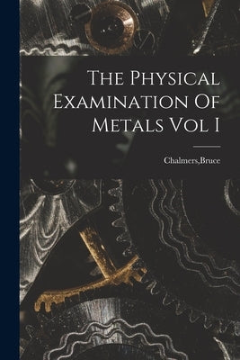 The Physical Examination Of Metals Vol I by Chalmers, Bruce
