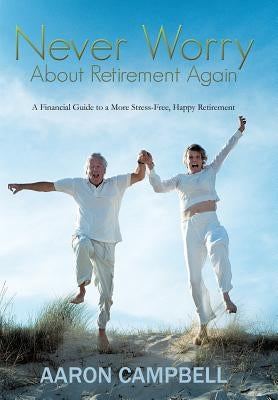 Never Worry about Retirement Again: A Financial Guide to a More Stress-Free, Happy Retirement by Campbell, Aaron, Jr.
