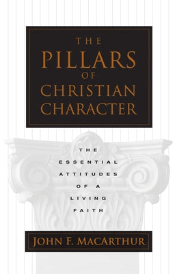 The Pillars of Christian Character: The Essential Attitudes of a Living Faith by MacArthur, John
