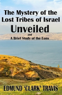 The Mystery's of the Lost Tribes of Israel Unveiled: and a Brief Study of the Eons by Travis, Edmund 'Clark'