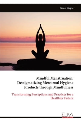 Mindful Menstruation: Destigmatizing Menstrual Hygiene Products through Mindfulness by Gupta, Sonal
