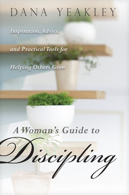 A Woman's Guide to Discipling: Inspiration, Advice, and Practical Tools for Helping Others Grow by Yeakley, Dana