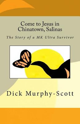 Come to Jesus in Chinatown, Salinas: The story of a MK Ultra Survivor by Murphy-Scott, Dick