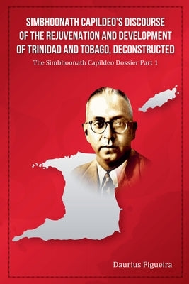 Simbhoonath Capildeo's Discourse of the Rejuvenation and Development of Trinidad and Tobago, Deconstructed by Figueira, Daurius