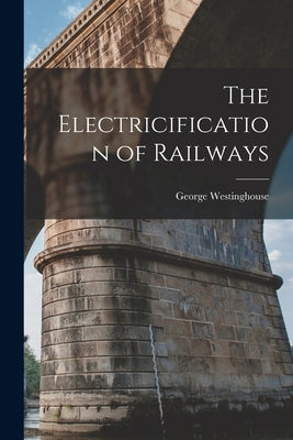 The Electricification of Railways by Westinghouse, George