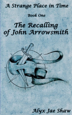 A Strange Place In Time, Book One: The Recalling of John Arrowsmith by Shaw, Alyx Jae