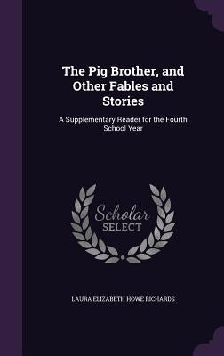 The Pig Brother, and Other Fables and Stories: A Supplementary Reader for the Fourth School Year by Richards, Laura Elizabeth Howe