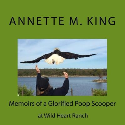 Memoirs of a Glorified Poop Scooper at Wild Heart Ranch: Memoirs of a Glorified Poop Scooper at Wild Heart Ranch by King, Annette M.