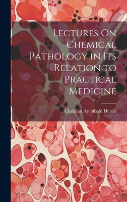 Lectures On Chemical Pathology in Its Relation to Practical Medicine by Herter, Christian Archibald