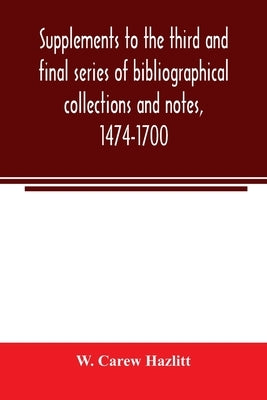 Supplements to the third and final series of bibliographical collections and notes, 1474-1700 by Carew Hazlitt, W.